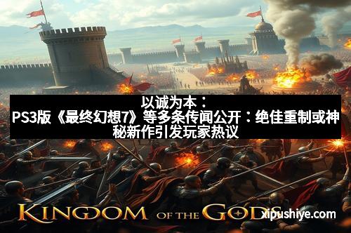 以诚为本：PS3版《最终幻想7》等多条传闻公开：绝佳重制或神秘新作引发玩家热议