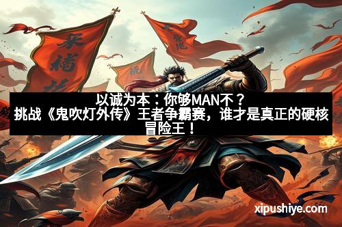 以诚为本：你够MAN不？挑战《鬼吹灯外传》王者争霸赛，谁才是真正的硬核冒险王！