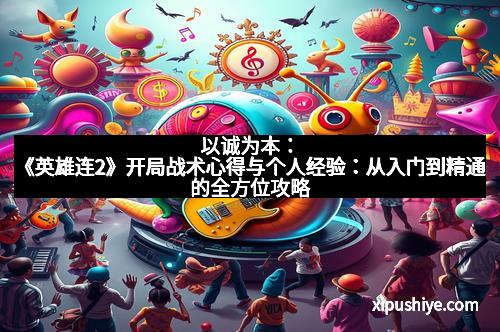 以诚为本：《英雄连2》开局战术心得与个人经验：从入门到精通的全方位攻略